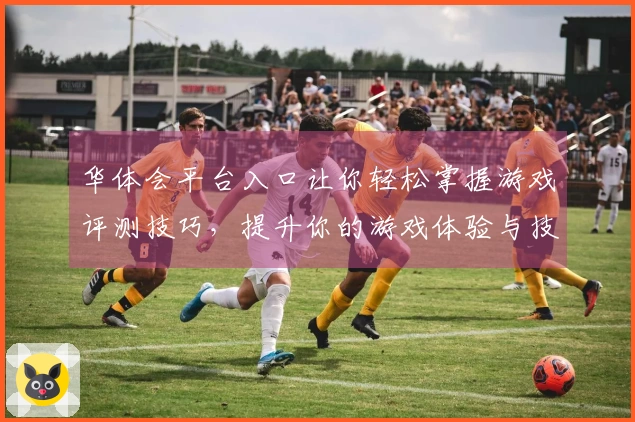 华体会平台入口让你轻松掌握游戏评测技巧，提升你的游戏体验与技巧！