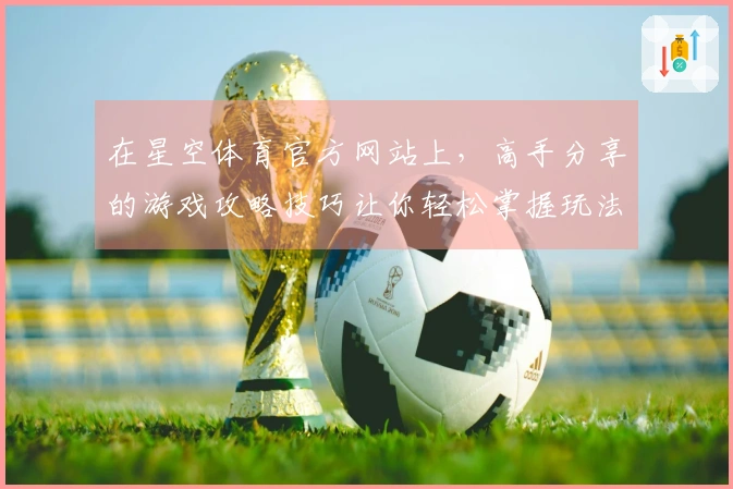 在星空体育官方网站上，高手分享的游戏攻略技巧让你轻松掌握玩法的真谛