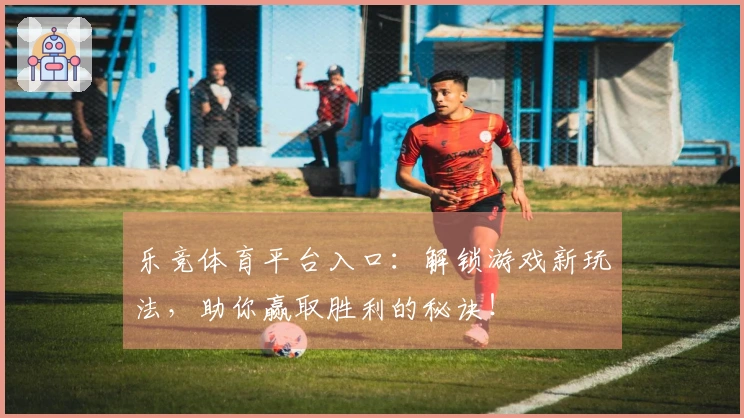 乐竞体育平台入口：解锁游戏新玩法，助你赢取胜利的秘诀！