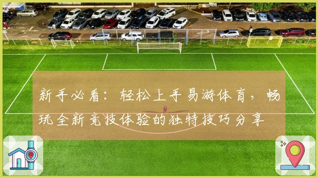 新手必看：轻松上手易游体育，畅玩全新竞技体验的独特技巧分享