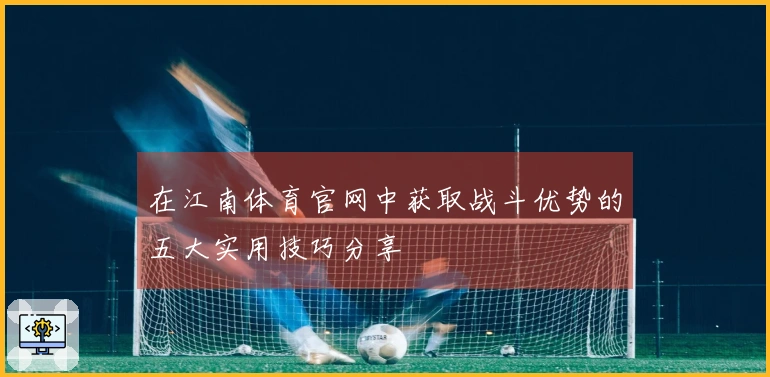 在江南体育官网中获取战斗优势的五大实用技巧分享