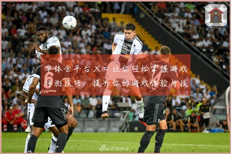 华体会平台入口让你轻松掌握游戏评测技巧，提升你的游戏体验与技巧！