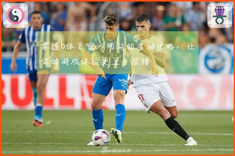 掌握b体育官方网站的活动攻略，让你的游戏体验更上一层楼