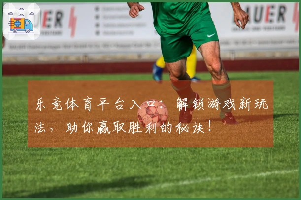 乐竞体育平台入口：解锁游戏新玩法，助你赢取胜利的秘诀！
