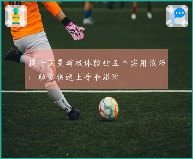 提升亚星游戏体验的五个实用技巧，助你快速上手和进阶