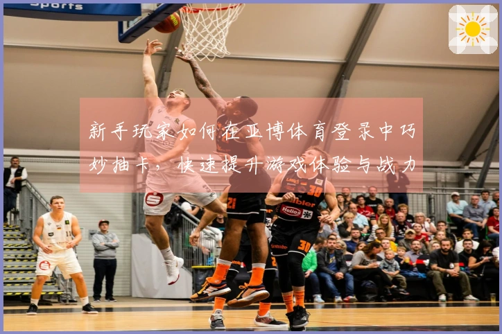 新手玩家如何在亚博体育登录中巧妙抽卡，快速提升游戏体验与战力