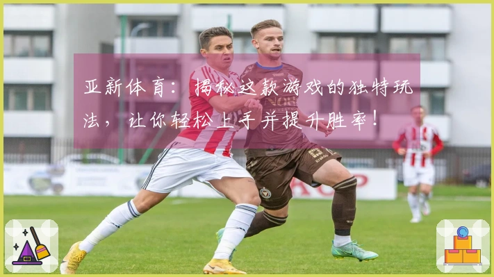 亚新体育：揭秘这款游戏的独特玩法，让你轻松上手并提升胜率！