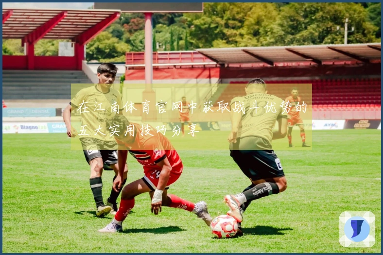 在江南体育官网中获取战斗优势的五大实用技巧分享