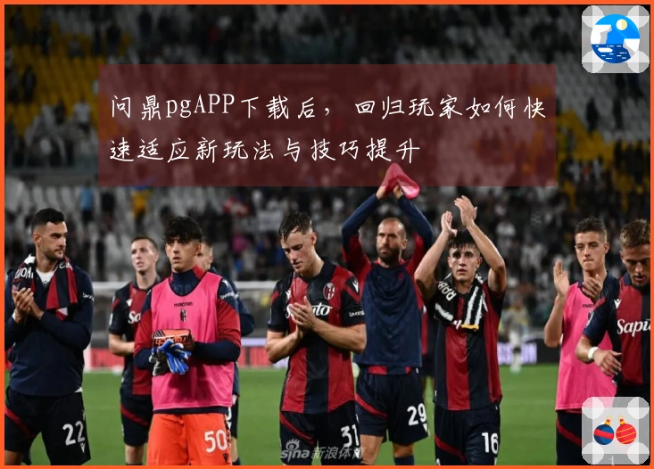 问鼎pgAPP下载后，回归玩家如何快速适应新玩法与技巧提升