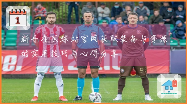新手在买球站官网获取装备与资源的实用技巧与心得分享