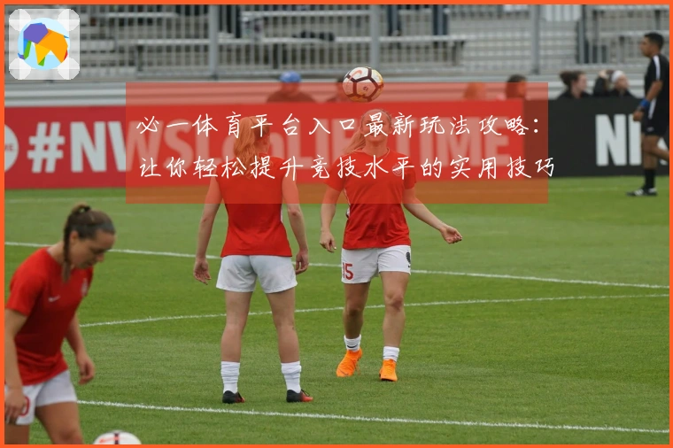 必一体育平台入口最新玩法攻略：让你轻松提升竞技水平的实用技巧与策略！