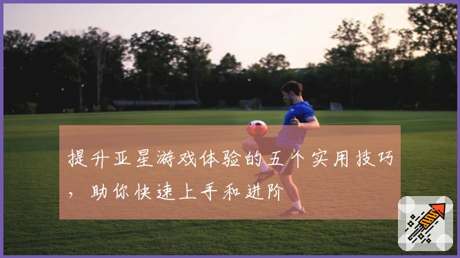 提升亚星游戏体验的五个实用技巧，助你快速上手和进阶