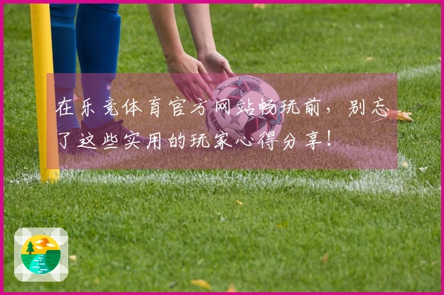 在乐竞体育官方网站畅玩前，别忘了这些实用的玩家心得分享！