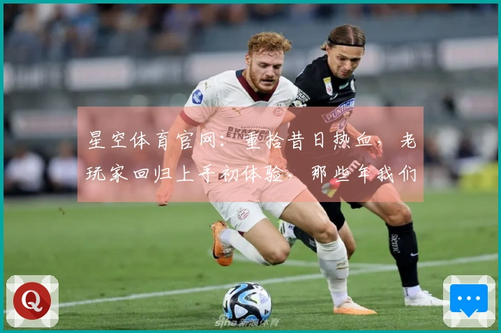 星空体育官网：重拾昔日热血，老玩家回归上手初体验，那些年我们一起追逐的时光
